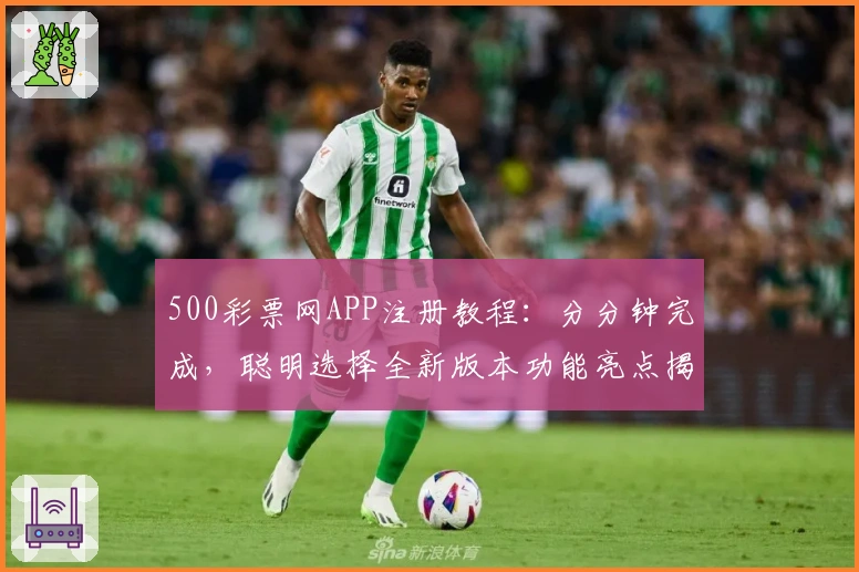 500彩票网APP注册教程：分分钟完成，聪明选择全新版本功能亮点揭秘